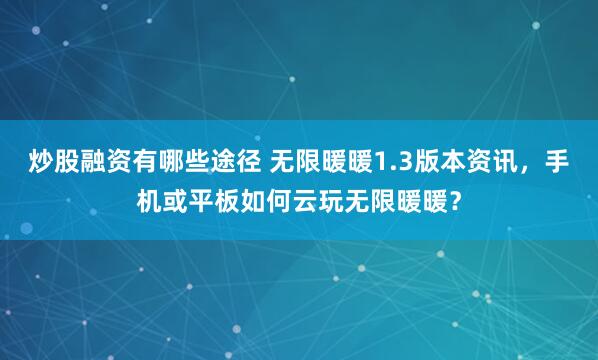 炒股融资有哪些途径 无限暖暖1.3版本资讯，手机或平板如何云玩无限暖暖？