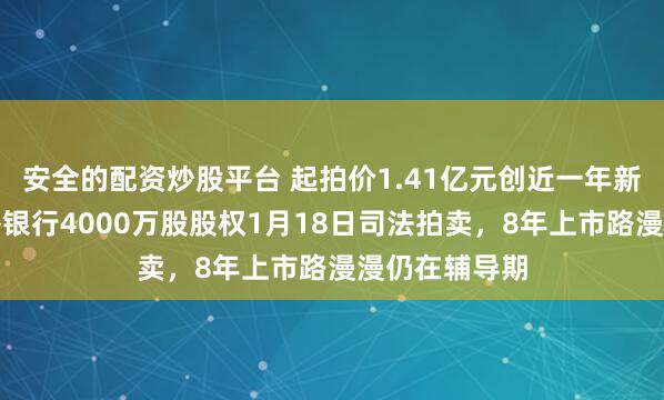 安全的配资炒股平台 起拍价1.41亿元创近一年新高！乌鲁木齐银行4000万股股权1月18日司法拍卖，8年上市路漫漫仍在辅导期