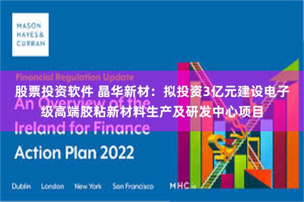 股票投资软件 晶华新材：拟投资3亿元建设电子级高端胶粘新材料生产及研发中心项目