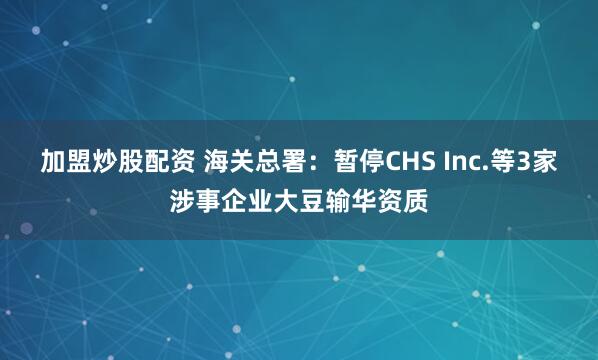 加盟炒股配资 海关总署：暂停CHS Inc.等3家涉事企业大豆输华资质