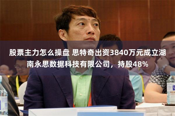 股票主力怎么操盘 思特奇出资3840万元成立湖南永思数据科技有限公司，持股48%