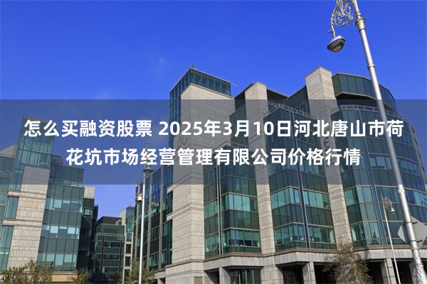 怎么买融资股票 2025年3月10日河北唐山市荷花坑市场经营管理有限公司价格行情