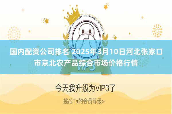 国内配资公司排名 2025年3月10日河北张家口市京北农产品综合市场价格行情