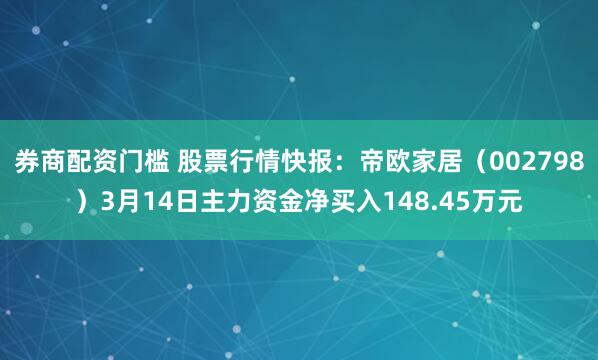 券商配资门槛 股票行情快报：帝欧家居（002798）3月14日主力资金净买入148.45万元