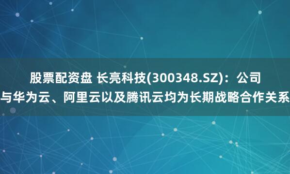 股票配资盘 长亮科技(300348.SZ)：公司与华为云、阿里云以及腾讯云均为长期战略合作关系