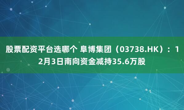 股票配资平台选哪个 阜博集团（03738.HK）：12月3日南向资金减持35.6万股