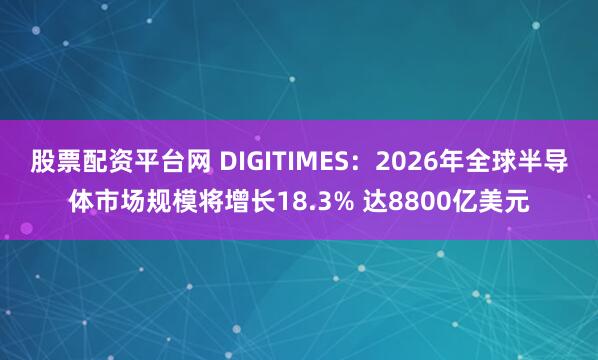 股票配资平台网 DIGITIMES：2026年全球半导体市场规模将增长18.3% 达8800亿美元